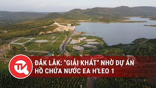 Đắk Lắk: Hồ Ea H’Leo 1 giải quyết nhu cầu nước tưới cho 5000 ha đất nông nghiệp