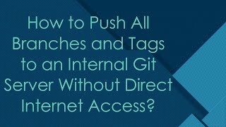 How to Push All Branches and Tags to an Internal Git Server Without Direct Internet Access?