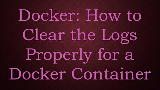 Docker: How to Clear the Logs Properly for a Docker Container