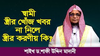 স্বামী, স্ত্রীর খোঁজ খবর না নিলে স্ত্রীর করণীয় কি? শাইখ ড. শাফী উদ্দিন মাদানী