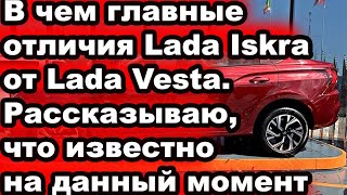 В чем главные отличия Lada Iskra от Lada Vesta. Рассказываю, что известно на данный момент