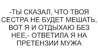 -Ты сказал, что твоя сестра не будет мешать, вот я и отдыхаю без нее,- ответила я на претензии мужа