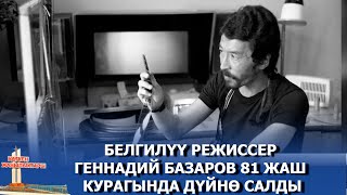 БЕЛГИЛҮҮ РЕЖИССЕР ГЕННАДИЙ БАЗАРОВ 81 ЖАШ КУРАГЫНДА ДҮЙНӨ САЛДЫ