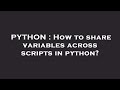 PYTHON : How to share variables across scripts in python?