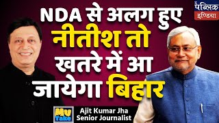 NDA से अलग हुए नीतीश तो खतरे में आ जायेगा बिहार |  Ajit Jha