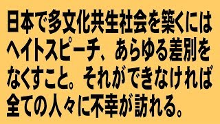 日本で多文化共生社会を築くには、ヘイトスピーチ、あらゆる差別をなくすこと。それができなければ全ての人々に不幸が訪れる。