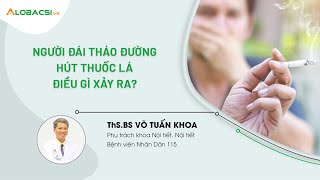 Người bệnh đái tháo đường hút thuốc lá, điều gì xảy ra? | ThS.BS Võ Tuấn Khoa