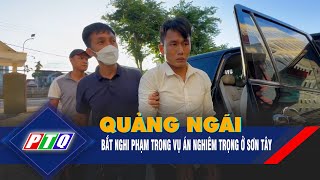 Quảng Ngãi: bắt nghi phạm trong vụ án nghiêm trọng ở Sơn Tây  | PTQ