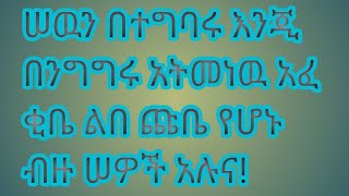 ሠውን በተግባሩ እንጂ በንግግሩ አትመነው አፈ ቂቤ ልበ ጩቤ የሆኑ ብዙ ሠዎች አሉና