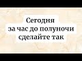 Сегодня идут большие изменения. За час до Полуночи сделайте так.