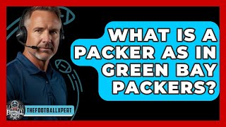 What Is A Packer As In Green Bay Packers? - The Football Xpert