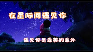 在星际间遇见你，遇见你是最美的意外，治愈心灵的爱情