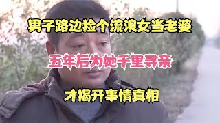 男子路边捡个流浪女当老婆，五年后为她千里寻亲，才揭开事情真相