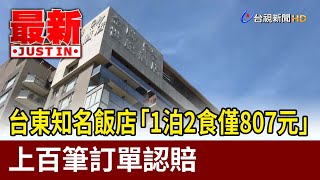 台東知名飯店「1泊2食僅807元」 上百筆訂單認賠【最新快訊】