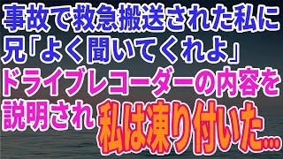 【スカッとする話】事故で救急搬送された私に兄が「いいか、よく聞いてくれよ…」そしてドライブレコーダーの内容を説明され、私は凍り付いた…なぜなら…【修羅場】