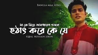 Bangla maa song hothat kore ke je by iqbal hossain