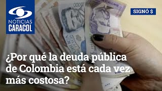 ¿Por qué la deuda pública de Colombia está cada vez más costosa?