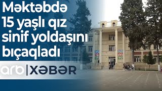 Məktəbdə 15 yaşlı qız sinif yoldaşını bıçaqladı – ARB Xəbər