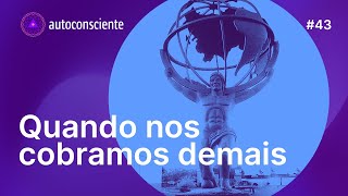 Quando nos cobramos demais | Autoconsciente Podcast episódio 43