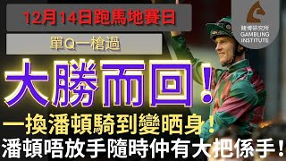 【賽馬貼士】12月14日 單Q一槍過｜大勝而回！｜一換潘頓騎到變晒身！潘頓唔放手隨時仲有大把係手！