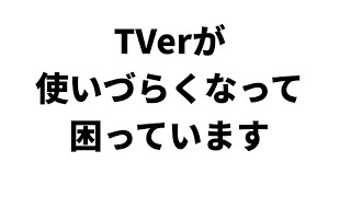 TVerが使いづらくなって困っています