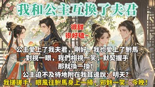 完結雙向奔赴甜文：公主愛上了我夫君，剛好，我也愛上了駙馬。對視一眼，我們相視一笑，默契握手：那就換一換！公主迫不及待地附在我耳邊說：明天？我搓搓手，眼風往駙馬身上一掃，邪魅一笑：今晚！