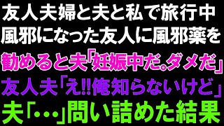 【スカっとする話】友人夫婦と夫と私で旅行中。風邪になった友人に風邪薬を勧めると夫「妊娠中だ。ダメだ」友人夫「え!!俺知らないけど」夫「   」問い詰めた結果