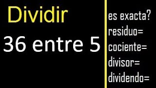 Dividir 36 entre 5 , residuo , es exacta o inexacta la division , cociente dividendo divisor ?