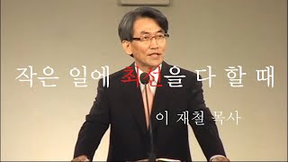 작은 일에 최선을 다할 때   (사도행전 10장1 - 8절) 이재철 목사