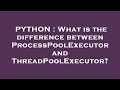 PYTHON : What is the difference between ProcessPoolExecutor and ThreadPoolExecutor?