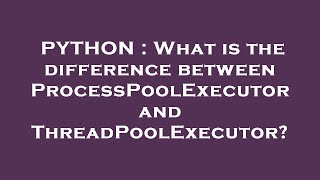 PYTHON : What is the difference between ProcessPoolExecutor and ThreadPoolExecutor?