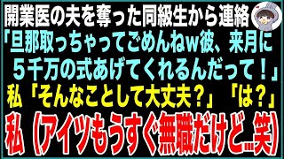 【スカッと】夫を奪った同級生「開業医の旦那貰うわねw来月は5千万の式挙げてくれるって！」私「大丈夫？」同級生「は？」私（だってアイツ、もうすぐ無職だけどww）