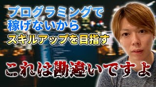 プログラミングで稼げないから、スキルアップを目指す　←間違いです