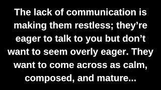 The lack of communication is making them restless; they’re eager to talk to you but don’t want to...