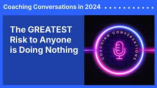 The GREATEST Risk to Anyone is Doing Nothing | Coaching Conversations in 2024