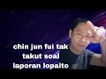 chin jun fui tak takut soal laporan lopaito