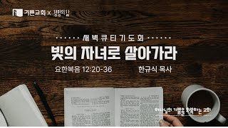 기쁜교회 [새벽큐티기도회] 빛의 자녀로 살아가라 | 요 12:20-36 | 한규식 목사 | 2025년 2월 14일