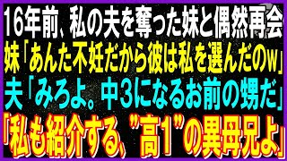 【スカッと話】16年前､私の夫を奪った妹と偶然再会…妹「あんた不妊だから彼は私を選んだのw」夫「紹介してやる。中３になるお前の甥だ」「私も紹介する今年高校１年のその子の異母兄よ」夫「え」発狂ｗ修羅場