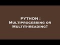 PYTHON : Multiprocessing or Multithreading?