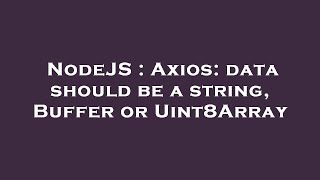 NodeJS : Axios: data should be a string, Buffer or Uint8Array