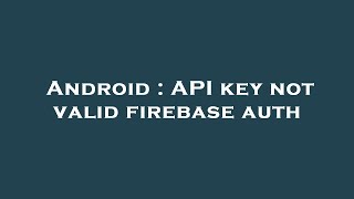 Android : API key not valid firebase auth