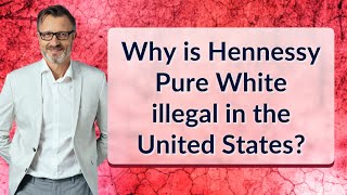 Why is Hennessy Pure White illegal in the United States?