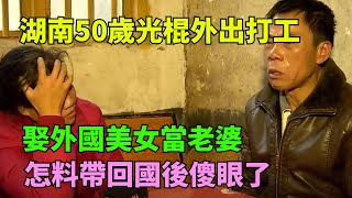 湖南50歲光棍外出打工，娶外國美女當老婆，怎料帶回國後傻眼了【奇聞閱話】#事件#熱點#聽村長說官方頻道#人間易拉罐#seeker牛探長#談笑娛生#叉雞#宇宙大熱門