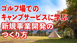 ゴルフ場でのキャンプサービスに学ぶ、新規事業開発のつくり方。① 新しい利用用途への資産の有効活用、② 独自の価値提供の実現