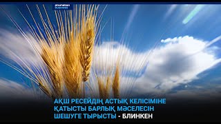 АҚШ РЕСЕЙДІҢ АСТЫҚ КЕЛІСІМІНЕ ҚАТЫСТЫ БАРЛЫҚ МӘСЕЛЕСІН ШЕШУГЕ ТЫРЫСТЫ - БЛИНКЕН