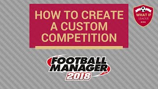 How-To Guides: Create Custom Competition in Football Manager 2018 | What If League | FM18