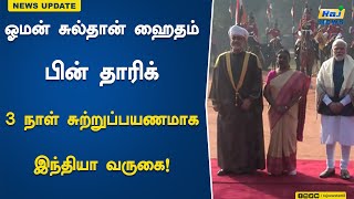 ஓமன் சுல்தான் ஹைதம் பின் தாரிக் 3 நாள் சுற்றுப்பயணமாக இந்தியா வருகை! | OmanSultanHaithambin |India