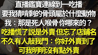 直播鑑寶連線到一吃播，要我猜啃剩的骨頭屬於什麼動物，我大驚：那是死人喉骨 你哪來的？吃播慌了，説是自己點的外賣，但忘了店鋪名。直到五分鐘後有人敲我門：你好，你的外賣到了。可我明明沒有點外賣。