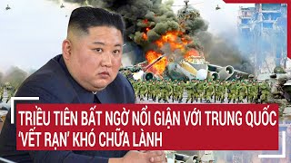 Tin thế giới: Triều Tiên bất ngờ nổi giận với Trung Quốc, ‘vết rạn’ khó chữa lành