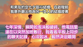 【完結小說】和男友約定七夕旅行結婚，在啟程前夕，我意外翻出他與另一女人的結婚證書。七年深情，瞬間如泡沫般破碎。他電話里還在以突然加班敷衍，我看着平板上同步的聊天記錄，心冷如冰，毅然決定離開